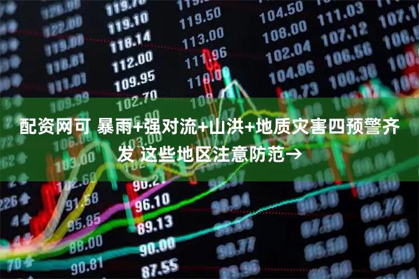 配资网可 暴雨+强对流+山洪+地质灾害四预警齐发 这些地区注意防范→