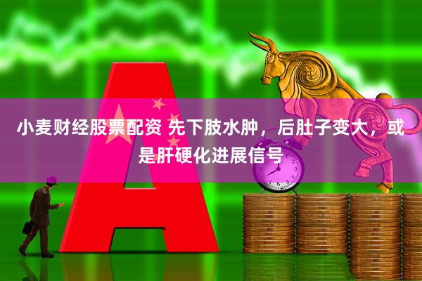 小麦财经股票配资 先下肢水肿，后肚子变大，或是肝硬化进展信号