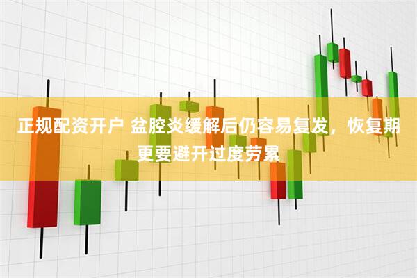 正规配资开户 盆腔炎缓解后仍容易复发，恢复期更要避开过度劳累