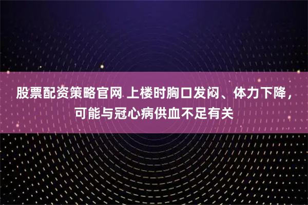 股票配资策略官网 上楼时胸口发闷、体力下降，可能与冠心病供血不足有关